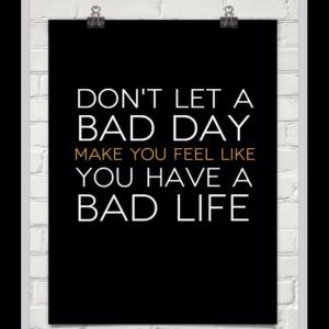Don't Let A Bad Day Make You Think You Have A Bad Life